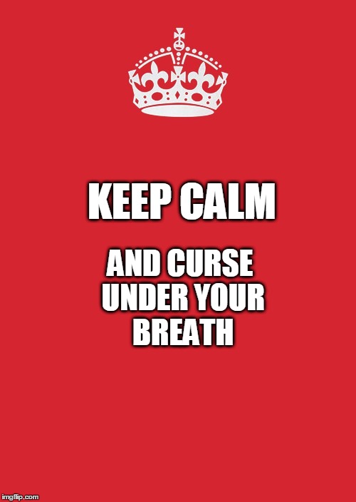 Ok, ^%%$%#&$@! | AND CURSE UNDER YOUR BREATH; KEEP CALM | image tagged in memes,keep calm,funny memes,meme,how do you feel about wearing orange everyday | made w/ Imgflip meme maker