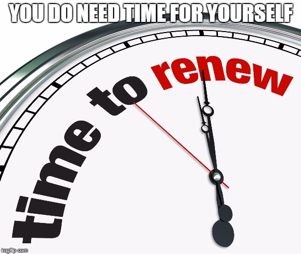 YOU DO NEED TIME FOR YOURSELF | image tagged in renew | made w/ Imgflip meme maker