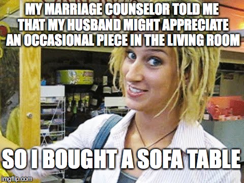 No Wonder They Have Marriage Problems | MY MARRIAGE COUNSELOR TOLD ME THAT MY HUSBAND MIGHT APPRECIATE AN OCCASIONAL PIECE IN THE LIVING ROOM SO I BOUGHT A SOFA TABLE | image tagged in dumb blonde | made w/ Imgflip meme maker