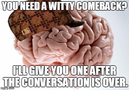 Relation material. |  YOU NEED A WITTY COMEBACK? I'LL GIVE YOU ONE AFTER THE CONVERSATION IS OVER. | image tagged in memes,scumbag brain | made w/ Imgflip meme maker