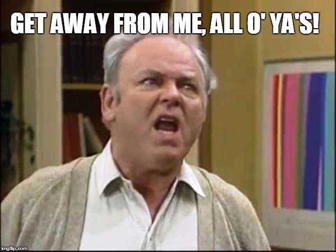 GET AWAY FROM ME, ALL O' YA'S! | image tagged in archie bunker | made w/ Imgflip meme maker