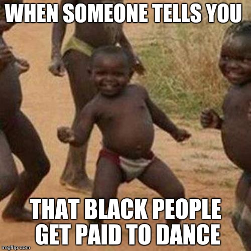 Third World Success Kid | WHEN SOMEONE TELLS YOU; THAT BLACK PEOPLE GET PAID TO DANCE | image tagged in memes,third world success kid | made w/ Imgflip meme maker