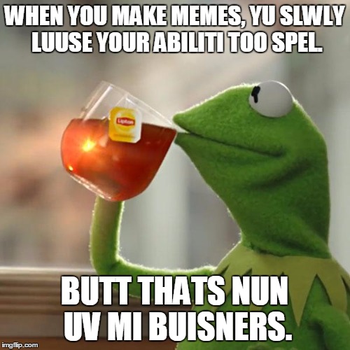 Butt thts nun off mi buissners. | WHEN YOU MAKE MEMES, YU SLWLY LUUSE YOUR ABILITI TOO SPEL. BUTT THATS NUN UV MI BUISNERS. | image tagged in memes,but thats none of my business,kermit the frog | made w/ Imgflip meme maker