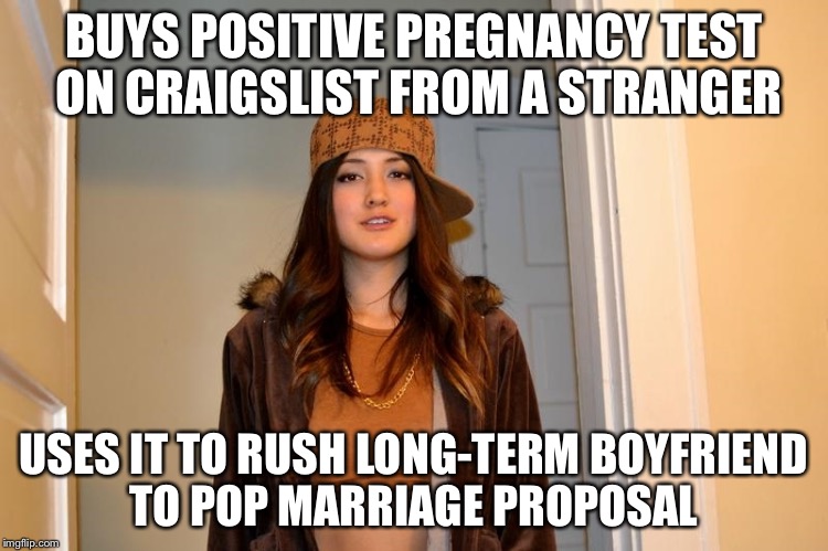 Scumbag Stephanie  | BUYS POSITIVE PREGNANCY TEST ON CRAIGSLIST FROM A STRANGER; USES IT TO RUSH LONG-TERM BOYFRIEND TO POP MARRIAGE PROPOSAL | image tagged in scumbag stephanie | made w/ Imgflip meme maker