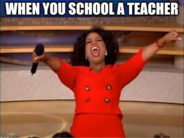 Oprah You Get A | WHEN YOU SCHOOL A TEACHER | image tagged in memes,oprah you get a | made w/ Imgflip meme maker