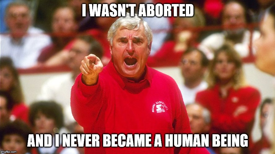 so much for that argument | I WASN'T ABORTED; AND I NEVER BECAME A HUMAN BEING | image tagged in bobby knight,abortion,pro choice | made w/ Imgflip meme maker