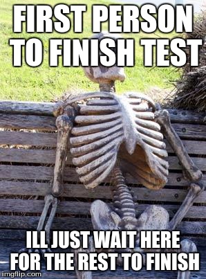 Waiting Skeleton | FIRST PERSON TO FINISH TEST; ILL JUST WAIT HERE FOR THE REST TO FINISH | image tagged in memes,waiting skeleton | made w/ Imgflip meme maker