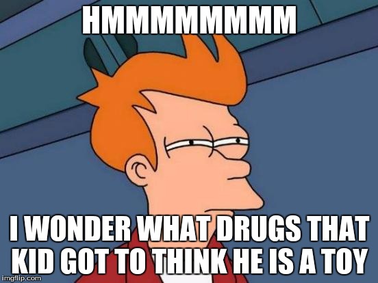 Futurama Fry Meme | HMMMMMMMM; I WONDER WHAT DRUGS THAT KID GOT TO THINK HE IS A TOY | image tagged in memes,futurama fry | made w/ Imgflip meme maker