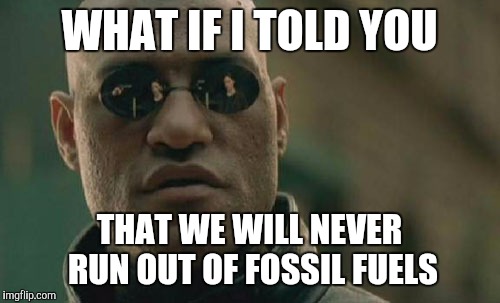 Wood > coal > oil > natural gas > methane ice | WHAT IF I TOLD YOU; THAT WE WILL NEVER RUN OUT OF FOSSIL FUELS | image tagged in memes,matrix morpheus,oil | made w/ Imgflip meme maker