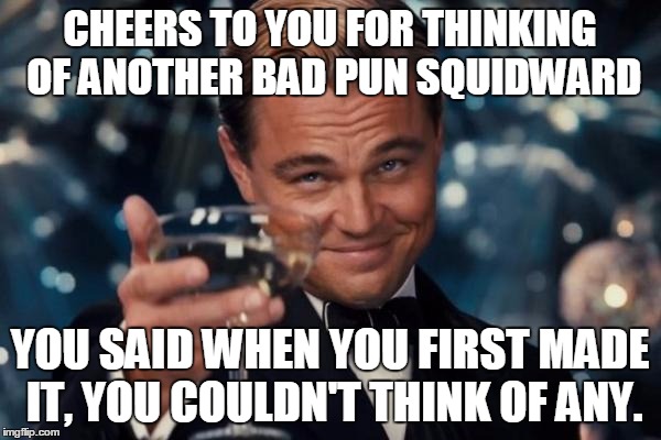 Leonardo Dicaprio Cheers Meme | CHEERS TO YOU FOR THINKING OF ANOTHER BAD PUN SQUIDWARD YOU SAID WHEN YOU FIRST MADE IT, YOU COULDN'T THINK OF ANY. | image tagged in memes,leonardo dicaprio cheers | made w/ Imgflip meme maker