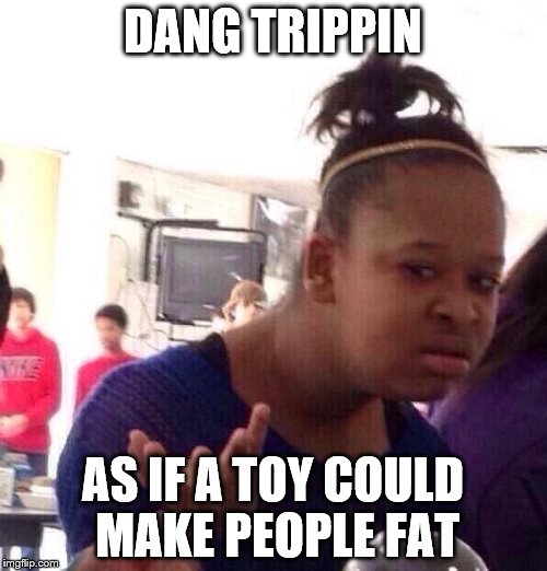Black Girl Wat Meme | DANG TRIPPIN AS IF A TOY COULD MAKE PEOPLE FAT | image tagged in memes,black girl wat | made w/ Imgflip meme maker
