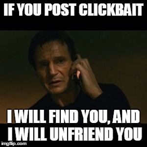 Liam Neeson Taken | IF YOU POST CLICKBAIT; I WILL FIND YOU, AND I WILL UNFRIEND YOU | image tagged in memes,liam neeson taken | made w/ Imgflip meme maker