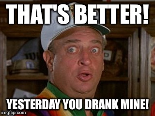 THAT'S BETTER! YESTERDAY YOU DRANK MINE! | made w/ Imgflip meme maker