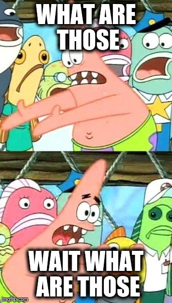 Put It Somewhere Else Patrick | WHAT ARE THOSE; WAIT WHAT ARE THOSE | image tagged in memes,put it somewhere else patrick | made w/ Imgflip meme maker
