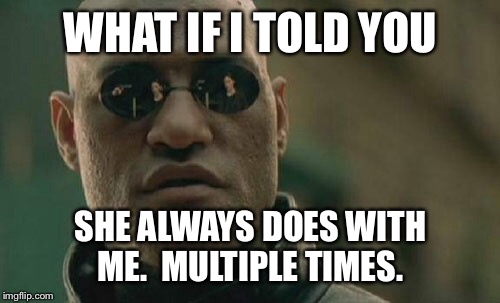 Matrix Morpheus Meme | WHAT IF I TOLD YOU SHE ALWAYS DOES WITH ME.  MULTIPLE TIMES. | image tagged in memes,matrix morpheus | made w/ Imgflip meme maker