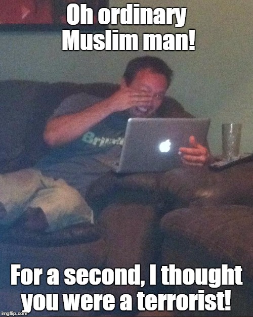 Oh ordinary Muslim man! For a second, I thought you were a terrorist! | made w/ Imgflip meme maker