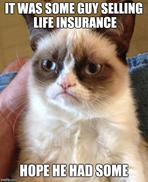 Grumpy Cat | IT WAS SOME GUY SELLING LIFE INSURANCE; HOPE HE HAD SOME | image tagged in memes,grumpy cat | made w/ Imgflip meme maker