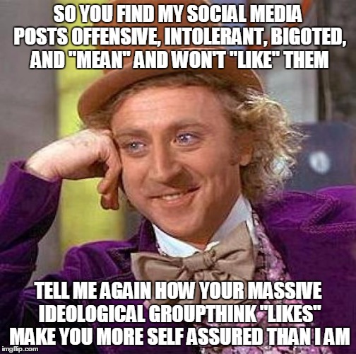 Creepy Condescending Wonka | SO YOU FIND MY SOCIAL MEDIA POSTS OFFENSIVE, INTOLERANT, BIGOTED, AND "MEAN" AND WON'T "LIKE" THEM; TELL ME AGAIN HOW YOUR MASSIVE IDEOLOGICAL GROUPTHINK "LIKES" MAKE YOU MORE SELF ASSURED THAN I AM | image tagged in memes,creepy condescending wonka | made w/ Imgflip meme maker
