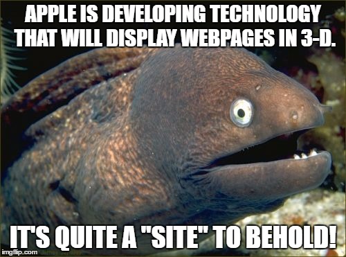 Bad Joke Eel | APPLE IS DEVELOPING TECHNOLOGY THAT WILL DISPLAY WEBPAGES IN 3-D. IT'S QUITE A "SITE" TO BEHOLD! | image tagged in memes,bad joke eel | made w/ Imgflip meme maker