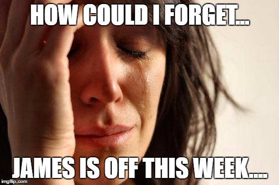 First World Problems | HOW COULD I FORGET... JAMES IS OFF THIS WEEK.... | image tagged in memes,first world problems | made w/ Imgflip meme maker