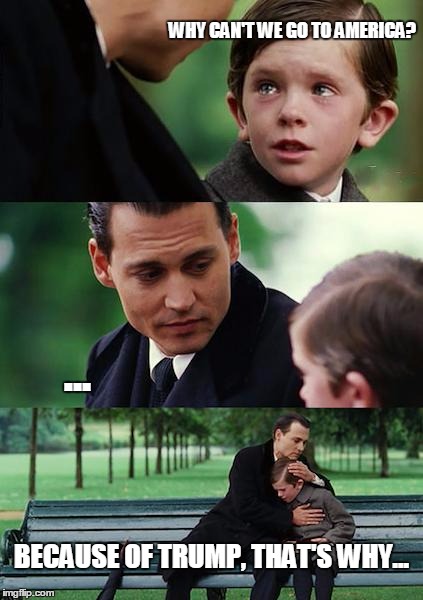 Finding Neverland | WHY CAN'T WE GO TO AMERICA? ... BECAUSE OF TRUMP, THAT'S WHY... | image tagged in memes,finding neverland | made w/ Imgflip meme maker