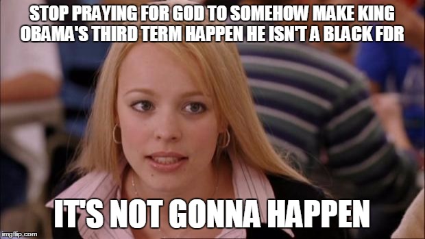 Its Not Going To Happen | STOP PRAYING FOR GOD TO SOMEHOW MAKE KING OBAMA'S THIRD TERM HAPPEN HE ISN'T A BLACK FDR; IT'S NOT GONNA HAPPEN | image tagged in memes,its not going to happen | made w/ Imgflip meme maker