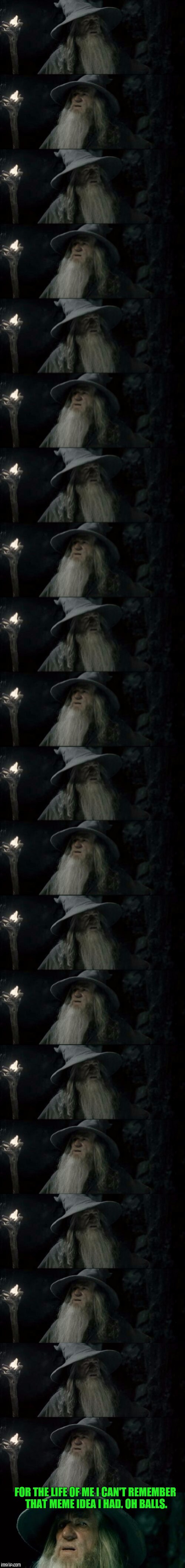 It happens to all of us I'm sure. | FOR THE LIFE OF ME I CAN'T REMEMBER THAT MEME IDEA I HAD. OH BALLS. | image tagged in confused gandalf,memes,funny,sewmyeyesshut | made w/ Imgflip meme maker