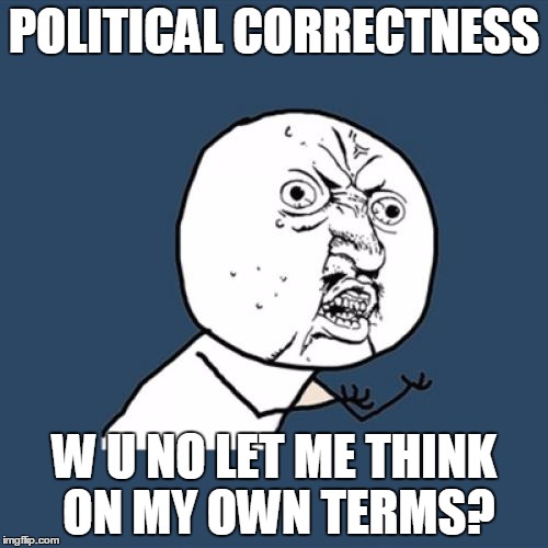 Y U No | POLITICAL CORRECTNESS; W U NO LET ME THINK ON MY OWN TERMS? | image tagged in memes,y u no | made w/ Imgflip meme maker