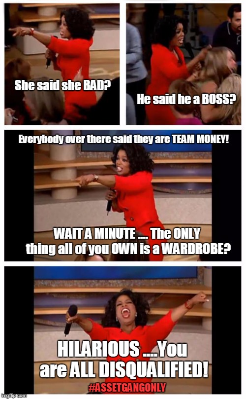 Oprah You Get A Car Everybody Gets A Car | She said she BAD? He said he a BOSS? Everybody over there said they are TEAM MONEY! WAIT A MINUTE .... The ONLY thing all of you OWN is a WARDROBE? HILARIOUS ….You are ALL DISQUALIFIED! #ASSETGANGONLY | image tagged in memes,oprah you get a car everybody gets a car | made w/ Imgflip meme maker