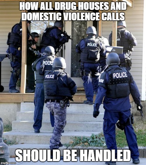 Police Savior | HOW ALL DRUG HOUSES AND DOMESTIC VIOLENCE CALLS; SHOULD BE HANDLED | image tagged in police savior | made w/ Imgflip meme maker