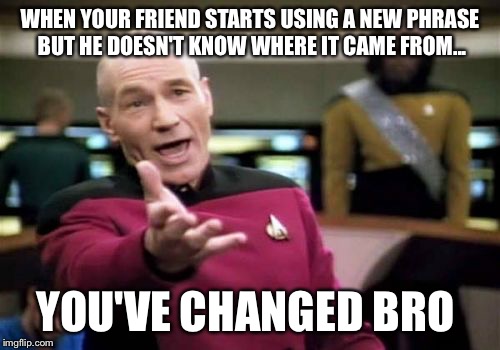 Picard Wtf | WHEN YOUR FRIEND STARTS USING A NEW PHRASE BUT HE DOESN'T KNOW WHERE IT CAME FROM... YOU'VE CHANGED BRO | image tagged in memes,picard wtf | made w/ Imgflip meme maker