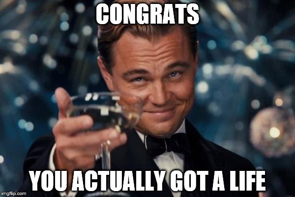 Leonardo Dicaprio Cheers | CONGRATS; YOU ACTUALLY GOT A LIFE | image tagged in memes,leonardo dicaprio cheers | made w/ Imgflip meme maker