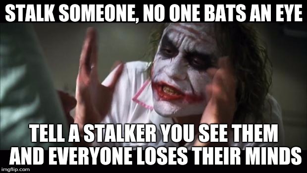 And everybody loses their minds Meme | STALK SOMEONE, NO ONE BATS AN EYE; TELL A STALKER YOU SEE THEM AND EVERYONE LOSES THEIR MINDS | image tagged in memes,and everybody loses their minds | made w/ Imgflip meme maker