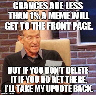 Maury Lie Detector Meme | CHANCES ARE LESS THAN 1% A MEME WILL GET TO THE FRONT PAGE. BUT IF YOU DON'T DELETE IT IF YOU DO GET THERE, I'LL TAKE MY UPVOTE BACK. | image tagged in memes,maury lie detector | made w/ Imgflip meme maker