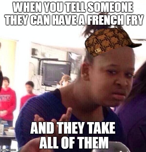 Black Girl Wat | WHEN YOU TELL SOMEONE THEY CAN HAVE A FRENCH FRY; AND THEY TAKE ALL OF THEM | image tagged in memes,black girl wat,scumbag | made w/ Imgflip meme maker