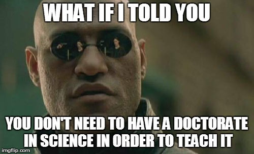 Matrix Morpheus Meme | WHAT IF I TOLD YOU YOU DON'T NEED TO HAVE A DOCTORATE IN SCIENCE IN ORDER TO TEACH IT | image tagged in memes,matrix morpheus | made w/ Imgflip meme maker