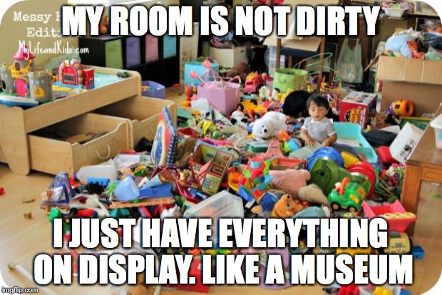 kid in messy room | MY ROOM IS NOT DIRTY; I JUST HAVE EVERYTHING ON DISPLAY. LIKE A MUSEUM | image tagged in kid in messy room | made w/ Imgflip meme maker