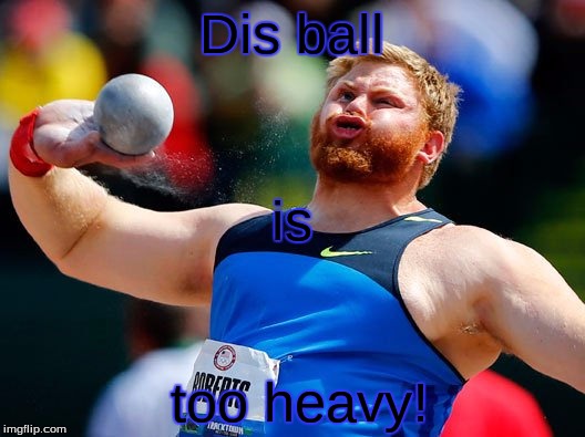 Heavy ball | Dis ball; is; too heavy! | image tagged in balls,olympic sports,heavy objects,throw | made w/ Imgflip meme maker
