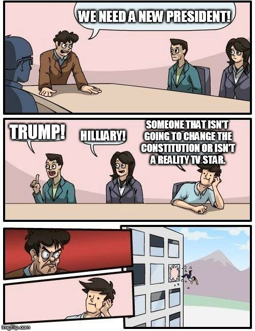 Need a new president | WE NEED A NEW PRESIDENT! SOMEONE THAT ISN'T GOING TO CHANGE THE CONSTITUTION OR ISN'T A REALITY TV STAR. TRUMP! HILLIARY! | image tagged in memes,boardroom meeting suggestion,president,trump,clinton,anyone else | made w/ Imgflip meme maker