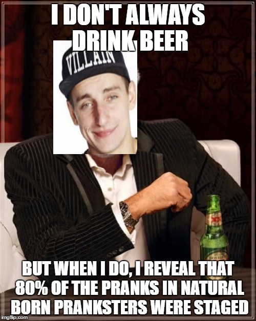 This was brought to my attention by The Prank Reviewer. | I DON'T ALWAYS DRINK BEER; BUT WHEN I DO, I REVEAL THAT 80% OF THE PRANKS IN NATURAL BORN PRANKSTERS WERE STAGED | image tagged in memes,the most interesting man in the world,vitalyzdtv,natural born pranksters | made w/ Imgflip meme maker