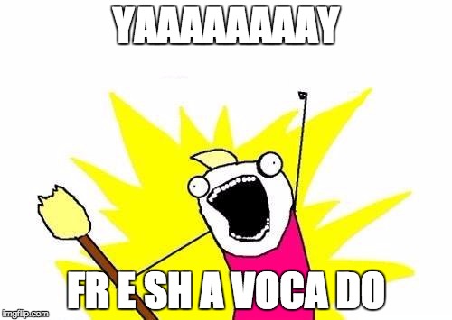 X All The Y Meme | YAAAAAAAAY; FR E SH A VOCA DO | image tagged in memes,x all the y | made w/ Imgflip meme maker