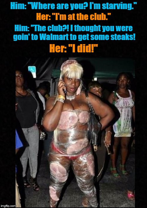 Meanwhile, at the club.... | Him: "Where are you? I'm starving."; Her: "I'm at the club."; Him: "The club?! I thought you were goin' to Walmart to get some steaks! Her: "I did!" | image tagged in funny memes,ratchet,club | made w/ Imgflip meme maker