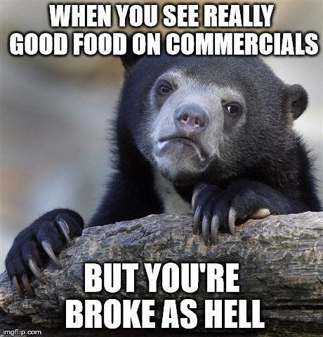 Confession Bear Meme | WHEN YOU SEE REALLY GOOD FOOD ON COMMERCIALS; BUT YOU'RE BROKE AS HELL | image tagged in memes,confession bear | made w/ Imgflip meme maker