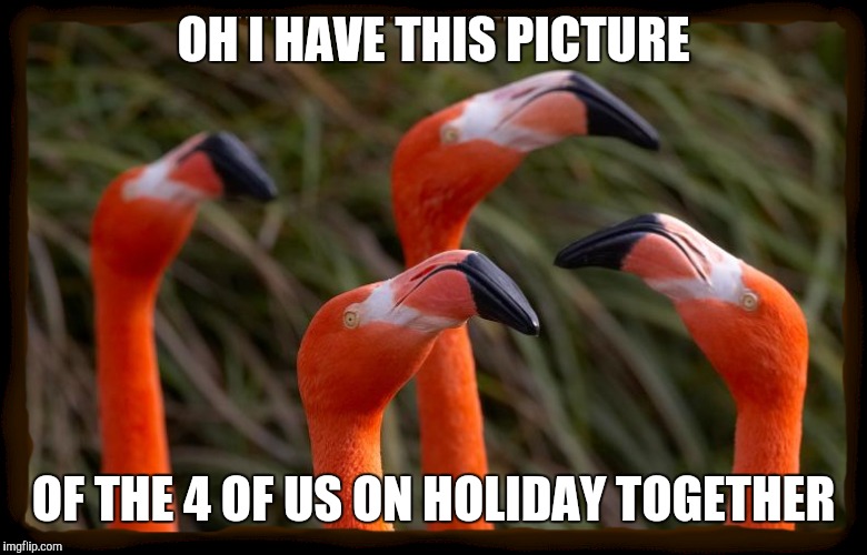 OH I HAVE THIS PICTURE OF THE 4 OF US ON HOLIDAY TOGETHER | made w/ Imgflip meme maker