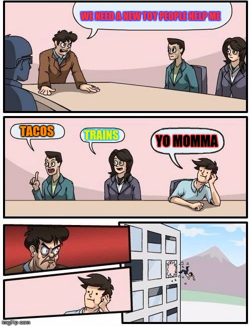 Boardroom Meeting Suggestion Meme | WE NEED A NEW TOY PEOPLE HELP ME; TACOS; TRAINS; YO MOMMA | image tagged in memes,boardroom meeting suggestion | made w/ Imgflip meme maker