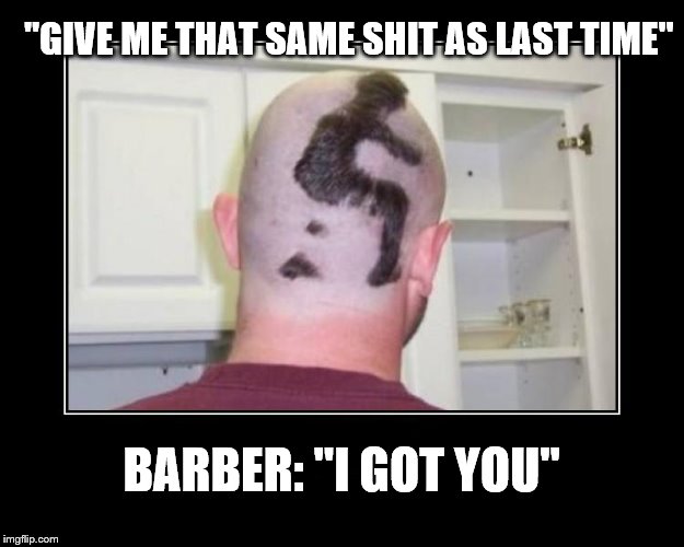 Shithead Haircut | "GIVE ME THAT SAME SHIT AS LAST TIME"; BARBER: "I GOT YOU" | image tagged in shithead haircut | made w/ Imgflip meme maker