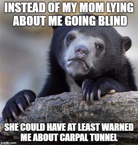 Confession Bear | INSTEAD OF MY MOM LYING ABOUT ME GOING BLIND; SHE COULD HAVE AT LEAST WARNED ME ABOUT CARPAL TUNNEL | image tagged in memes,confession bear | made w/ Imgflip meme maker