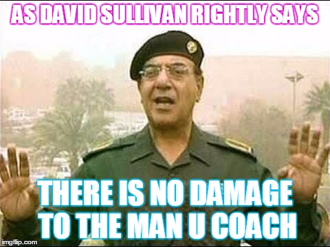 Chemical Ali | AS DAVID SULLIVAN RIGHTLY SAYS; THERE IS NO DAMAGE TO THE MAN U COACH | image tagged in chemical ali | made w/ Imgflip meme maker