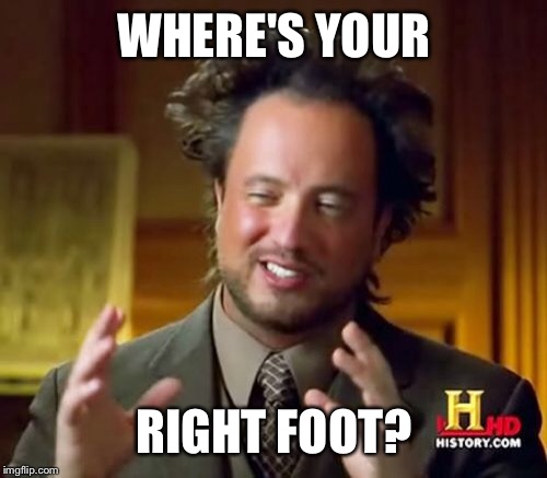 Ancient Aliens Meme | WHERE'S YOUR RIGHT FOOT? | image tagged in memes,ancient aliens | made w/ Imgflip meme maker