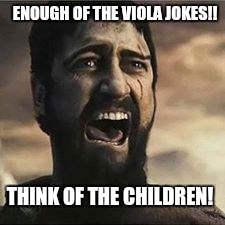 Think of the children | ENOUGH OF THE VIOLA JOKES!! THINK OF THE CHILDREN! | image tagged in confused screaming,think of the children,memes,viola,violas,music | made w/ Imgflip meme maker